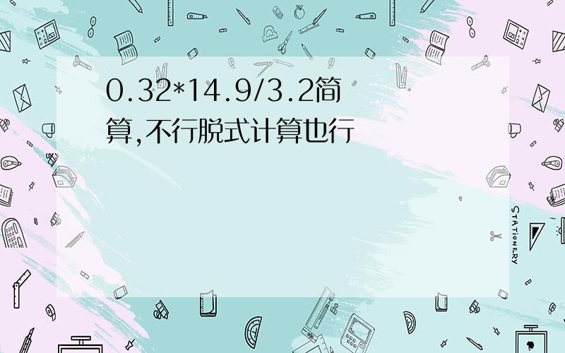 0.32*14.9/3.2简算,不行脱式计算也行