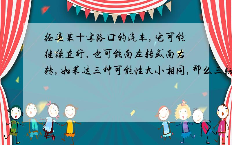 经过某十字路口的汽车，它可能继续直行，也可能向左转或向右转，如果这三种可能性大小相同，那么三辆汽车经过这个十字路口，至少