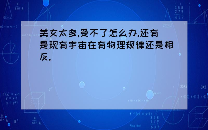 美女太多,受不了怎么办.还有是现有宇宙在有物理规律还是相反.