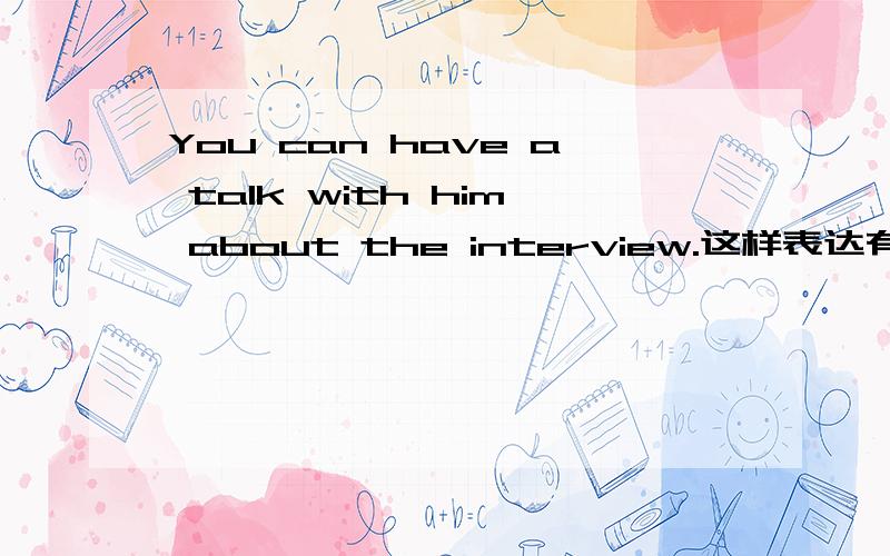 You can have a talk with him about the interview.这样表达有问题吗