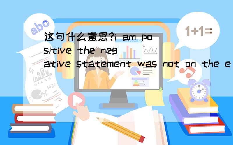 这句什么意思?i am positive the negative statement was not on the e