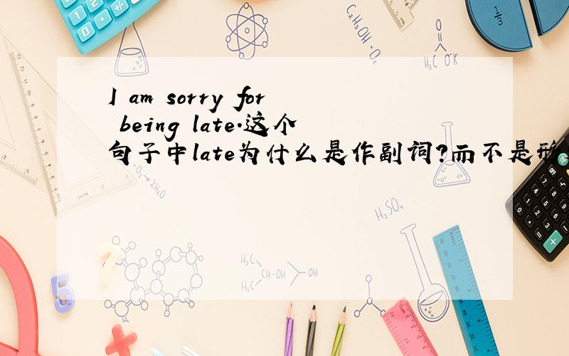 I am sorry for being late.这个句子中late为什么是作副词?而不是形容词?