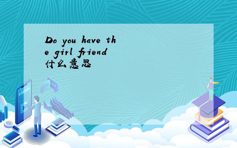 Do you have the girl friend 什么意思