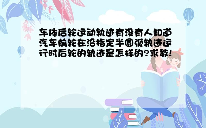 车体后轮运动轨迹有没有人知道汽车前轮在沿指定半圆弧轨迹运行时后轮的轨迹是怎样的?求教!