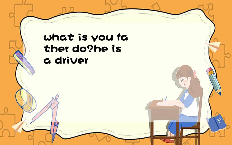 what is you father do?he is a driver