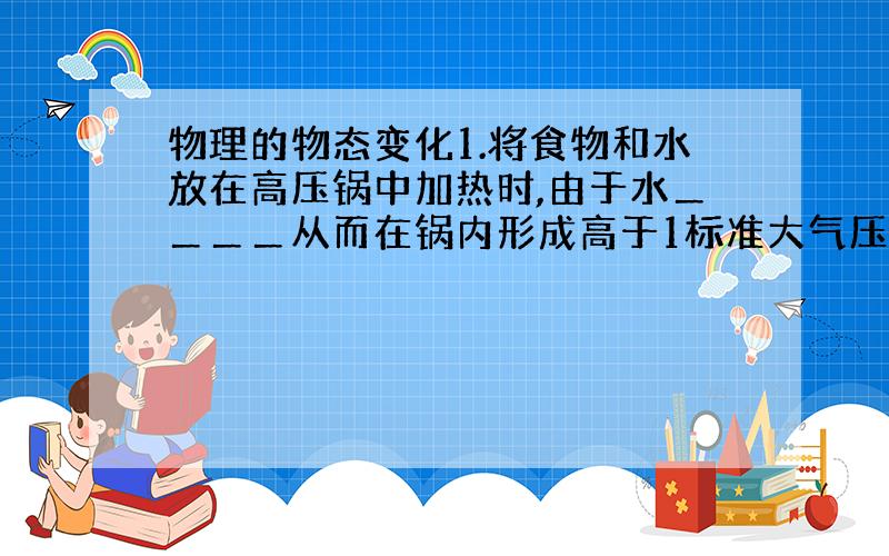 物理的物态变化1.将食物和水放在高压锅中加热时,由于水＿＿＿＿从而在锅内形成高于1标准大气压的环境,因此,锅内水的沸点会