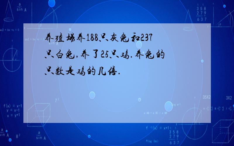 养殖场养188只灰兔和237只白兔,养了25只鸡.养兔的只数是鸡的几倍.