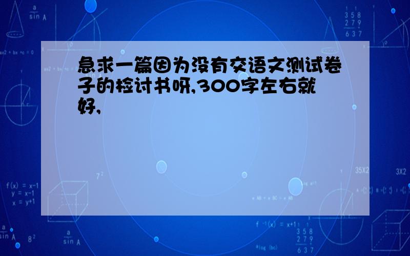 急求一篇因为没有交语文测试卷子的检讨书呀,300字左右就好,