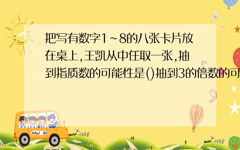 把写有数字1～8的八张卡片放在桌上,王凯从中任取一张,抽到指质数的可能性是()抽到3的倍数的可能性是()