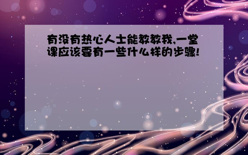 有没有热心人士能教教我,一堂课应该要有一些什么样的步骤!