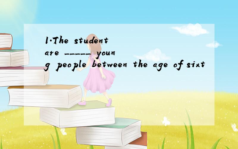 1.The student are _____ young people between the age of sixt