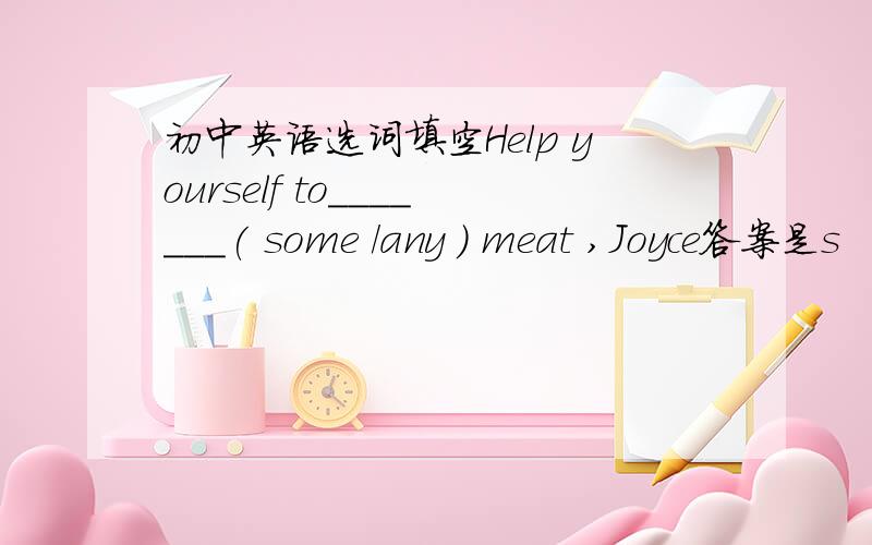 初中英语选词填空Help yourself to_______( some /any ) meat ,Joyce答案是s