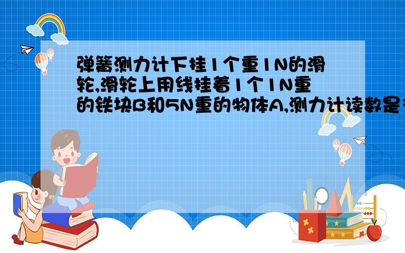 弹簧测力计下挂1个重1N的滑轮,滑轮上用线挂着1个1N重的铁块B和5N重的物体A,测力计读数是多少