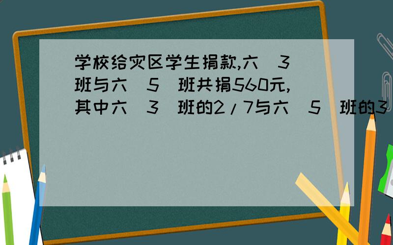 学校给灾区学生捐款,六（3）班与六（5)班共捐560元,其中六（3）班的2/7与六（5）班的3/8共190元,