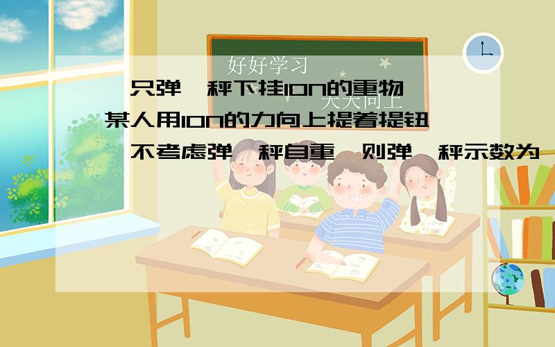 一只弹簧秤下挂10N的重物,某人用10N的力向上提着提钮,不考虑弹簧秤自重,则弹簧秤示数为