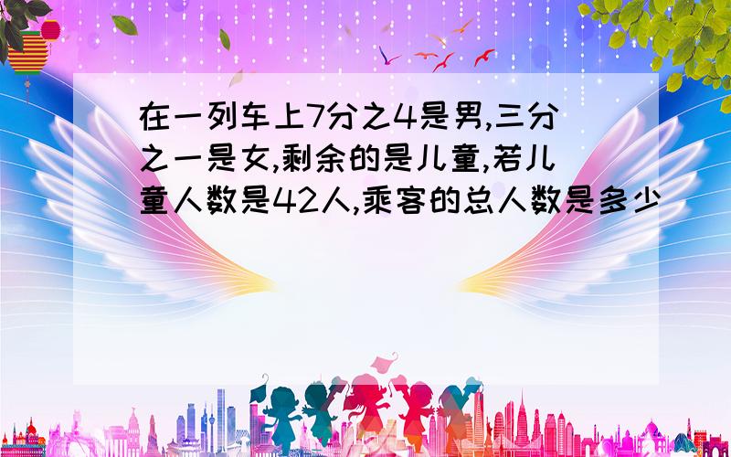 在一列车上7分之4是男,三分之一是女,剩余的是儿童,若儿童人数是42人,乘客的总人数是多少