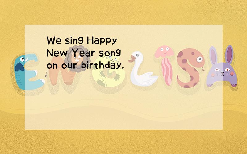 We sing Happy New Year song on our birthday.