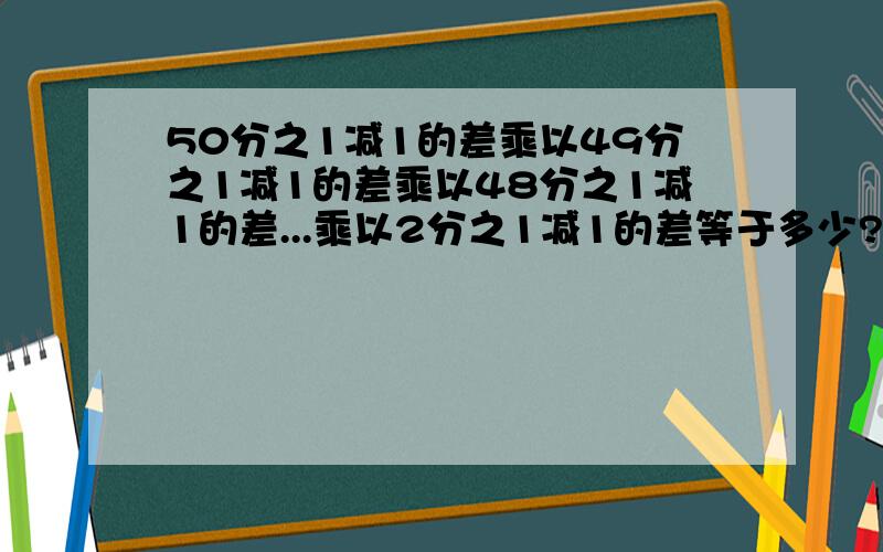 50分之1减1的差乘以49分之1减1的差乘以48分之1减1的差...乘以2分之1减1的差等于多少?