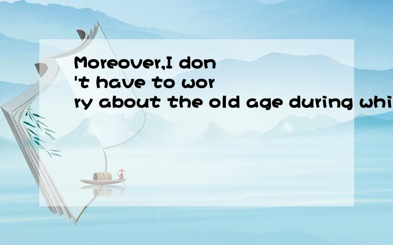 Moreover,I don't have to worry about the old age during whic