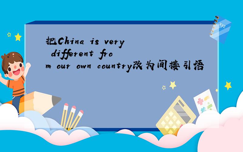 把China is very different from our own country改为间接引语