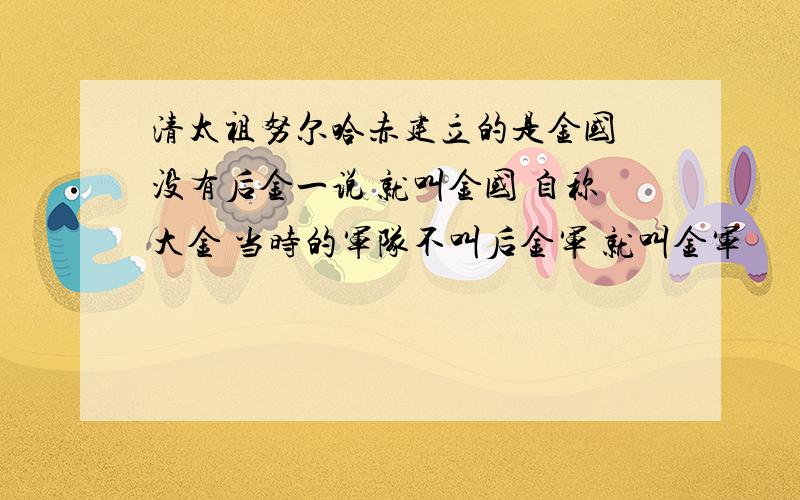 清太祖努尔哈赤建立的是金国 没有后金一说 就叫金国 自称大金 当时的军队不叫后金军 就叫金军