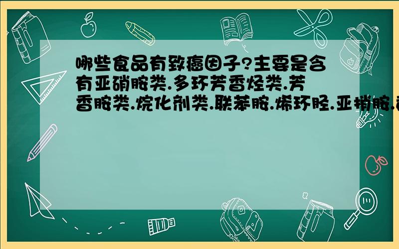 哪些食品有致癌因子?主要是含有亚硝胺类.多环芳香烃类.芳香胺类.烷化剂类.联苯胺.烯环胫.亚捎胺.黄曲霉素等