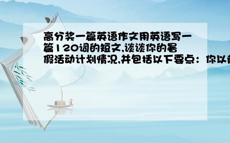 高分奖一篇英语作文用英语写一篇120词的短文,谈谈你的暑假活动计划情况,并包括以下要点：你以前的暑假如何度过?你今年的暑