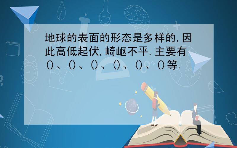 地球的表面的形态是多样的,因此高低起伏,崎岖不平.主要有()、()、()、()、()、()等.