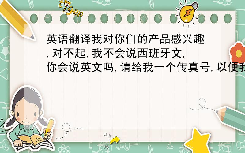 英语翻译我对你们的产品感兴趣,对不起,我不会说西班牙文,你会说英文吗,请给我一个传真号,以便我发传真与你们联系.