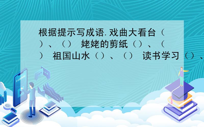 根据提示写成语.戏曲大看台（）、（） 姥姥的剪纸（）、（） 祖国山水（）、（） 读书学习（）、（）