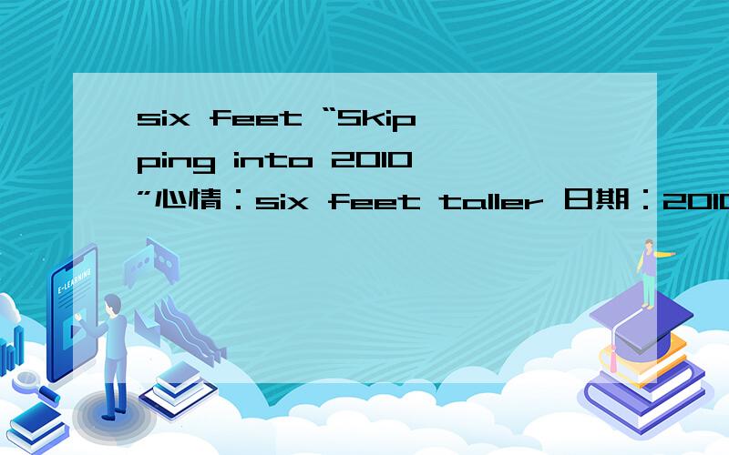 six feet “Skipping into 2010”心情：six feet taller 日期：2010年1月19