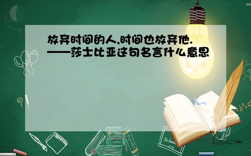 放弃时间的人,时间也放弃他.——莎士比亚这句名言什么意思