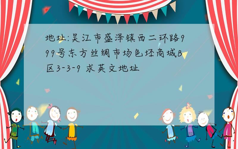 地址:吴江市盛泽镇西二环路999号东方丝绸市场色坯商城B区3-3-9 求英文地址