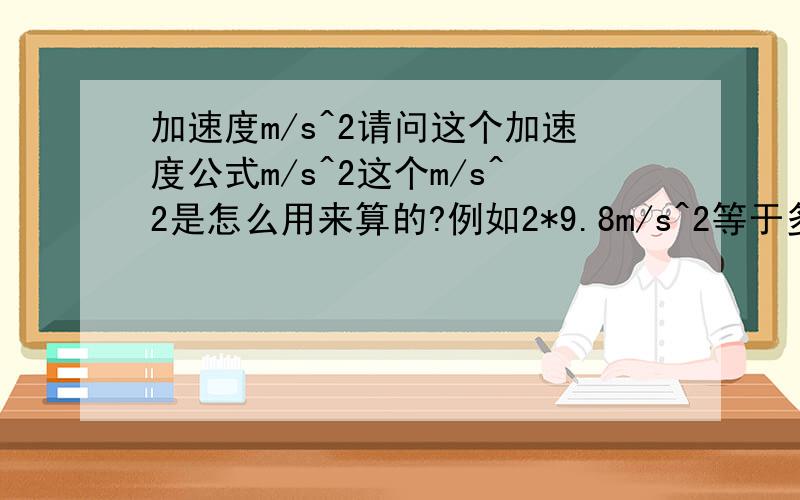 加速度m/s^2请问这个加速度公式m/s^2这个m/s^2是怎么用来算的?例如2*9.8m/s^2等于多少,3*9.8m