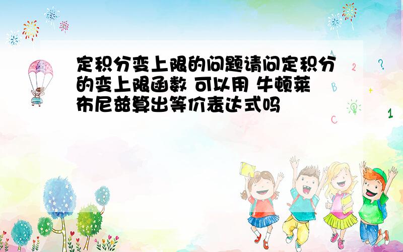 定积分变上限的问题请问定积分的变上限函数 可以用 牛顿莱布尼兹算出等价表达式吗