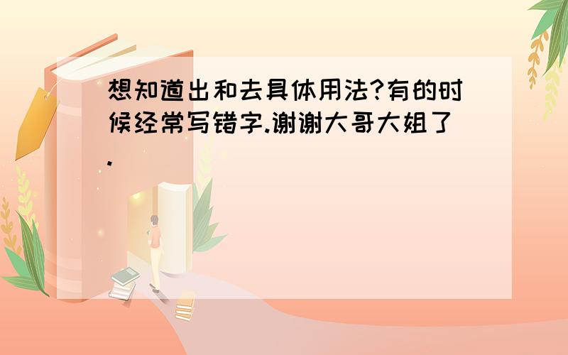 想知道出和去具体用法?有的时候经常写错字.谢谢大哥大姐了.