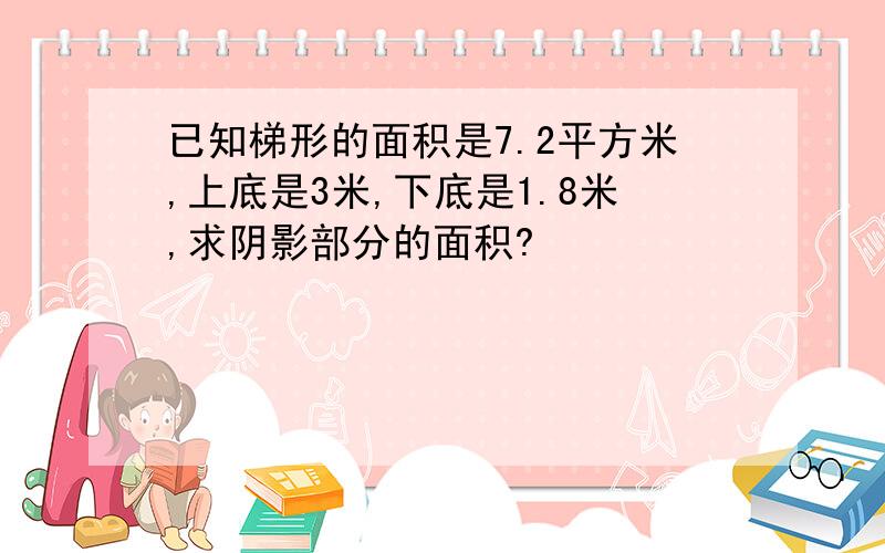 已知梯形的面积是7.2平方米,上底是3米,下底是1.8米,求阴影部分的面积?