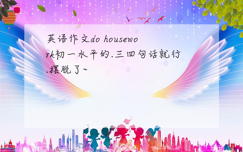 英语作文do housework初一水平的.三四句话就行.摆脱了~