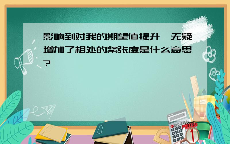 影响到对我的期望值提升,无疑增加了相处的紧张度是什么意思?