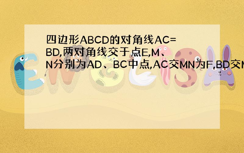 四边形ABCD的对角线AC=BD,两对角线交于点E,M、N分别为AD、BC中点,AC交MN为F,BD交MN为点G.求证: