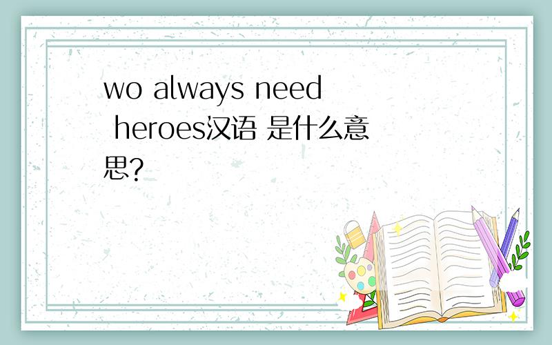 wo always need heroes汉语 是什么意思?