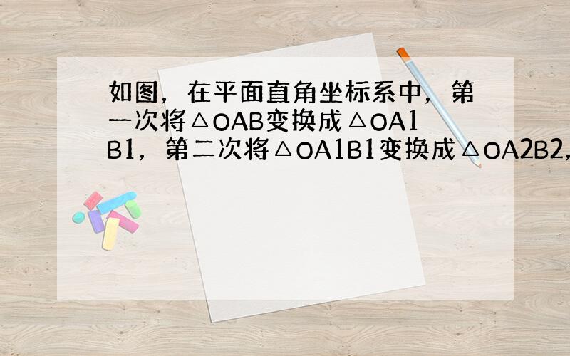 如图，在平面直角坐标系中，第一次将△OAB变换成△OA1B1，第二次将△OA1B1变换成△OA2B2，第三次将△OA2B