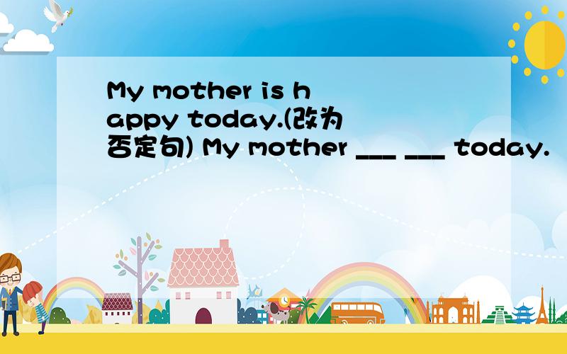 My mother is happy today.(改为否定句) My mother ___ ___ today.