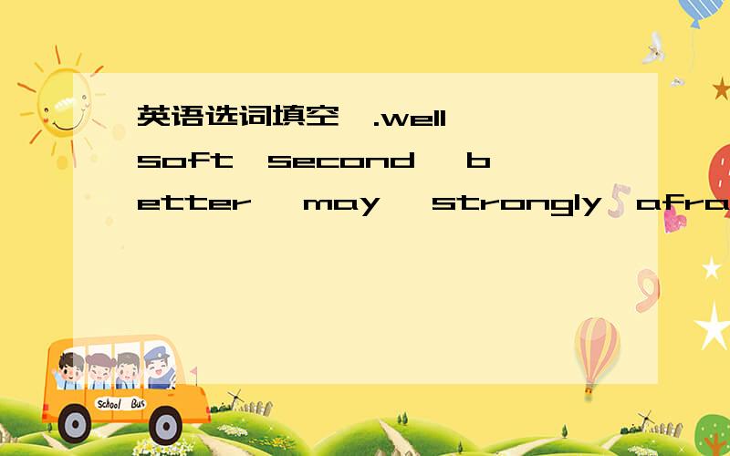 英语选词填空,.well ,soft,second ,better ,may ,strongly,afraid,sand