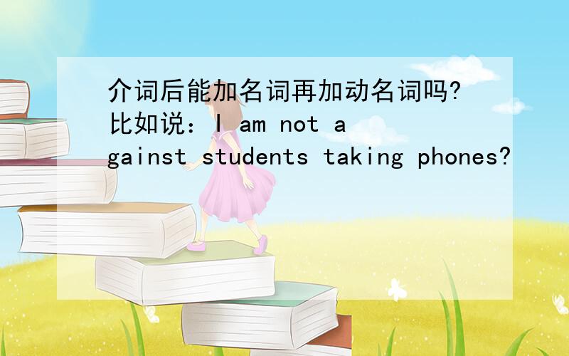 介词后能加名词再加动名词吗?比如说：I am not against students taking phones?