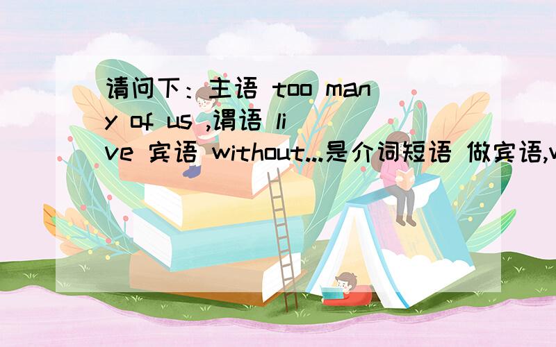 请问下：主语 too many of us ,谓语 live 宾语 without...是介词短语 做宾语,waitin