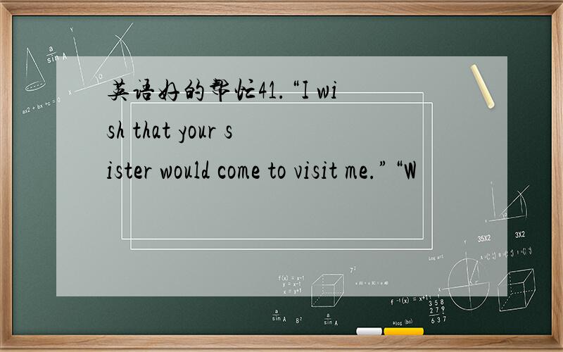 英语好的帮忙41.“I wish that your sister would come to visit me.”“W