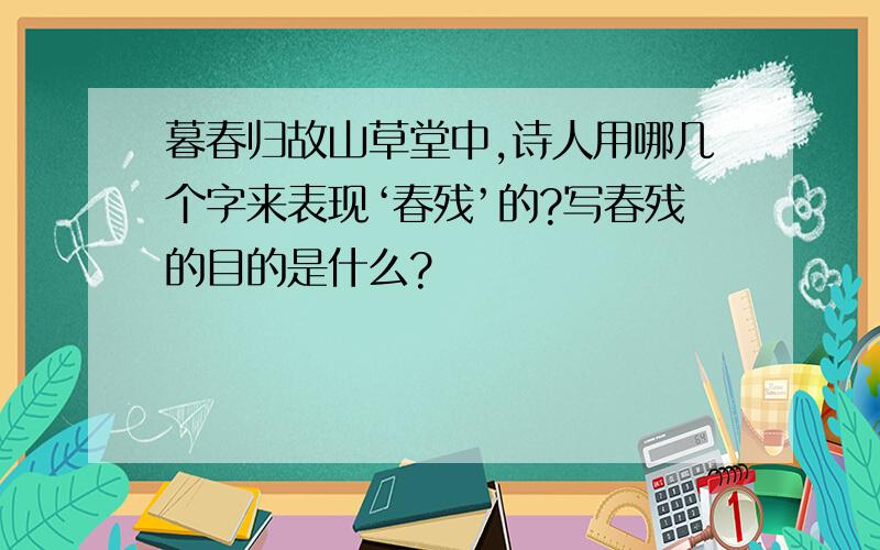 暮春归故山草堂中,诗人用哪几个字来表现‘春残’的?写春残的目的是什么?