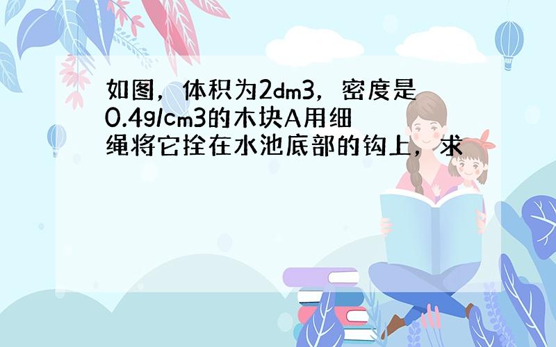 如图，体积为2dm3，密度是0.4g/cm3的木块A用细绳将它拴在水池底部的钩上，求