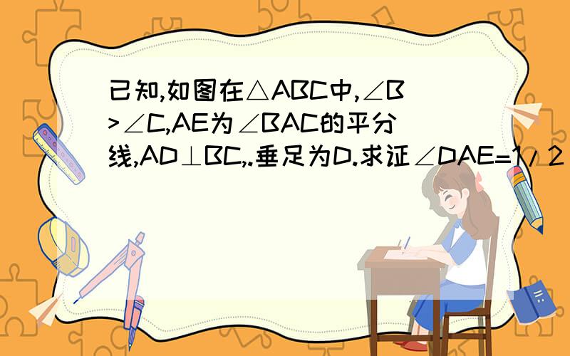 已知,如图在△ABC中,∠B>∠C,AE为∠BAC的平分线,AD⊥BC,.垂足为D.求证∠DAE=1/2(∠B-∠C)